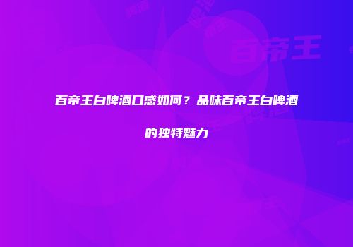 百帝王白啤酒口感如何？品味百帝王白啤酒的独特魅力