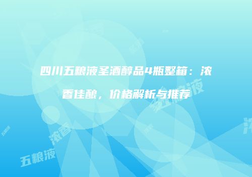 四川五粮液圣酒醇品4瓶整箱：浓香佳酿，价格解析与推荐