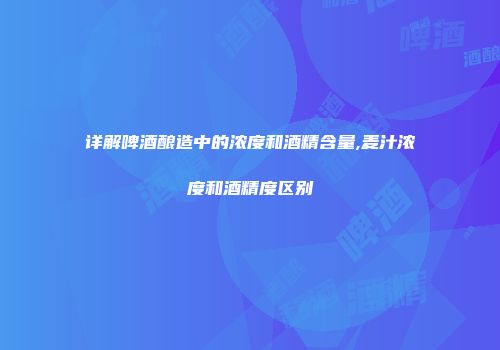 详解啤酒酿造中的浓度和酒精含量,麦汁浓度和酒精度区别