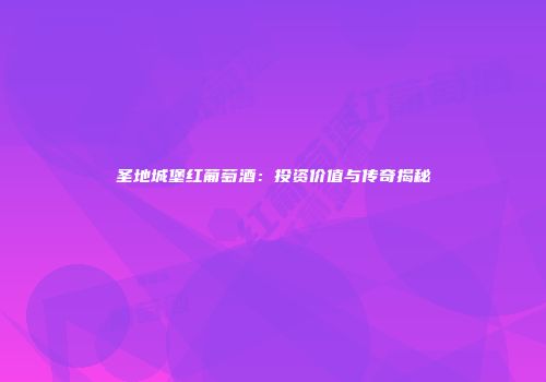 圣地城堡红葡萄酒：投资价值与传奇揭秘