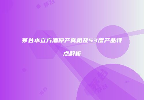 茅台水立方酒停产真相及53度产品特点解析