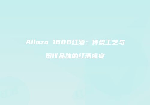 Allozo 1688红酒：传统工艺与现代品味的红酒盛宴