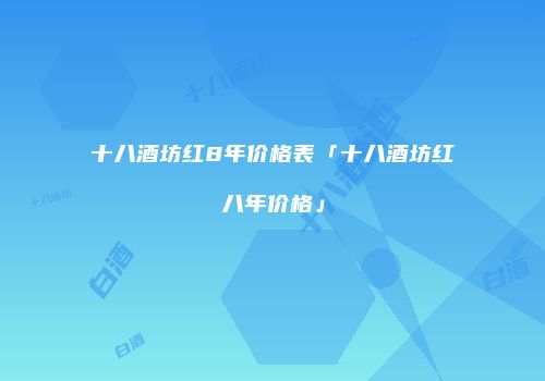十八酒坊红8年价格表「十八酒坊红八年价格」