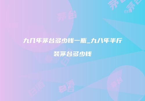 九几年茅台多少钱一瓶_九八年半斤装茅台多少钱