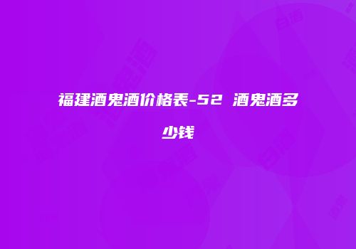 福建酒鬼酒价格表-52℃酒鬼酒多少钱