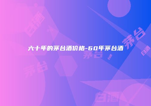 六十年的茅台酒价格-60年茅台酒