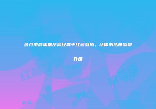 鲁芬诺都盖基昂蒂经典干红葡萄酒，让你的品味瞬间升级