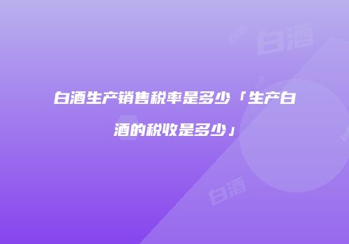白酒生产销售税率是多少「生产白酒的税收是多少」