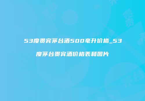 53度贵宾茅台酒500毫升价格_53度茅台贵宾酒价格表和图片