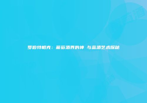 罗伯特帕克：葡萄酒界的神祇与品酒艺术探秘