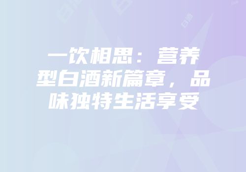 一饮相思：营养型白酒新篇章，品味独特生活享受