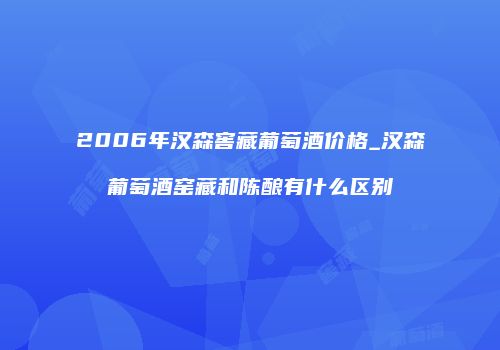 2006年汉森窖藏葡萄酒价格_汉森葡萄酒窑藏和陈酿有什么区别