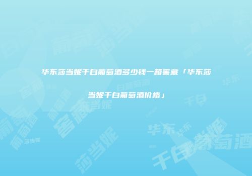 华东莎当妮干白葡萄酒多少钱一箱窖藏「华东莎当妮干白葡萄酒价格」