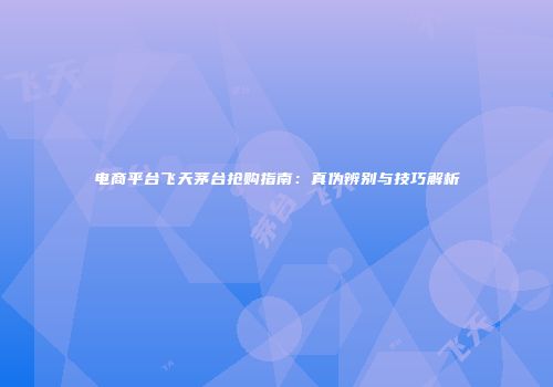 电商平台飞天茅台抢购指南：真伪辨别与技巧解析