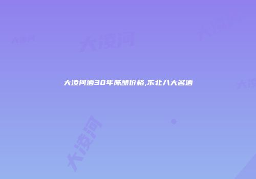 大凌河酒30年陈酿价格,东北八大名酒