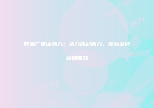啤酒广告语魅力：从力波到喜力，探索品牌营销智慧
