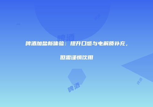 啤酒加盐新体验：提升口感与电解质补充，但需谨慎饮用