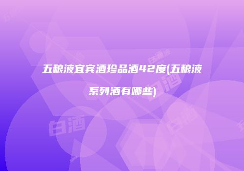 五粮液宜宾酒珍品酒42度(五粮液系列酒有哪些)