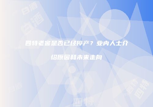 四特老窖是否已经停产？业内人士介绍原因和未来走向