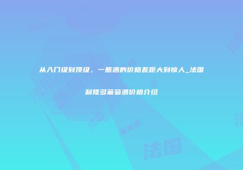 从入门级到顶级，一瓶酒的价格差距大到惊人_法国利隆多葡萄酒价格介绍