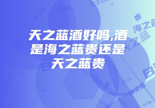 天之蓝酒好吗,酒是海之蓝贵还是天之蓝贵