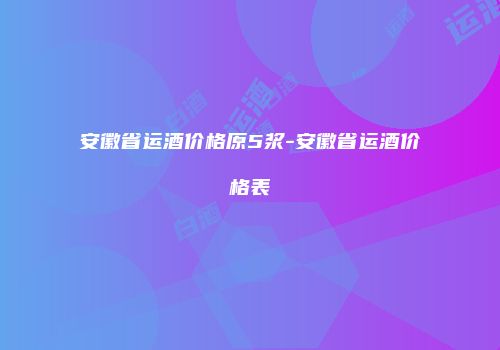安徽省运酒价格原5浆-安徽省运酒价格表