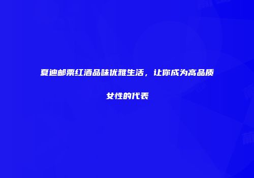 夏迪邮票红酒品味优雅生活，让你成为高品质女性的代表
