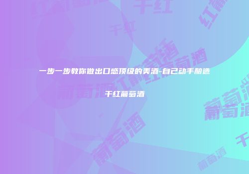 一步一步教你做出口感顶级的美酒-自己动手酿造干红葡萄酒