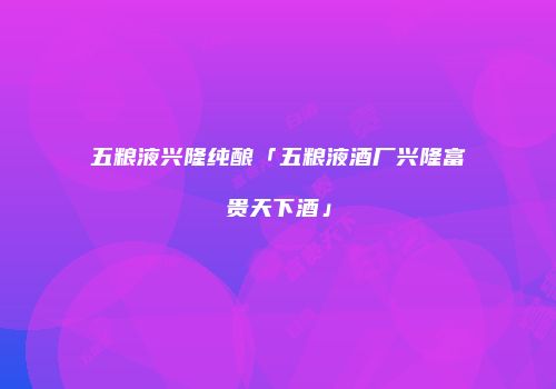 五粮液兴隆纯酿「五粮液酒厂兴隆富贵天下酒」