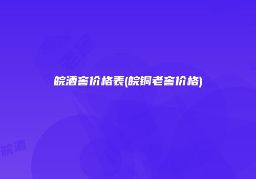 皖酒窖价格表(皖铜老窖价格)