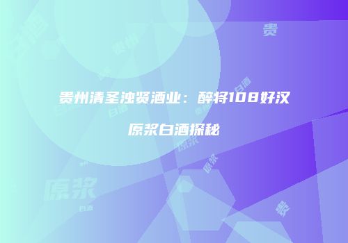 贵州清圣浊贤酒业：醉将108好汉原浆白酒探秘