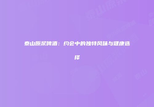 泰山原浆啤酒：约会中的独特风味与健康选择
