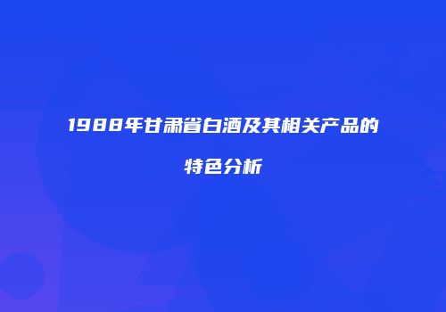 1988年甘肃省白酒及其相关产品的特色分析