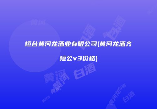 桓台黄河龙酒业有限公司(黄河龙酒齐桓公v3价格)