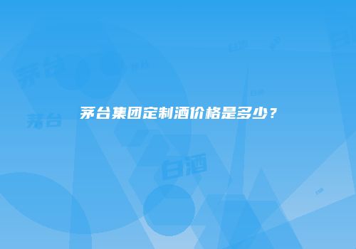 茅台集团定制酒价格是多少？