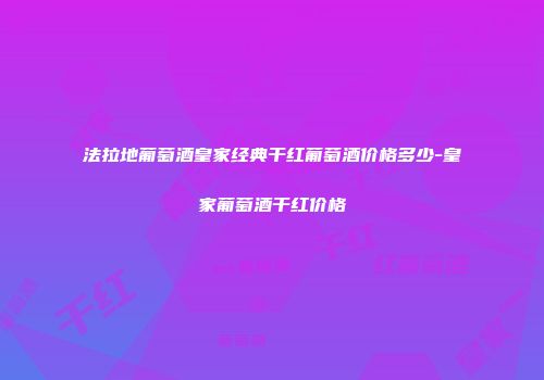 法拉地葡萄酒皇家经典干红葡萄酒价格多少-皇家葡萄酒干红价格