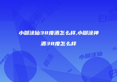 小糊涂仙38度酒怎么样,小糊涂神酒38度怎么样