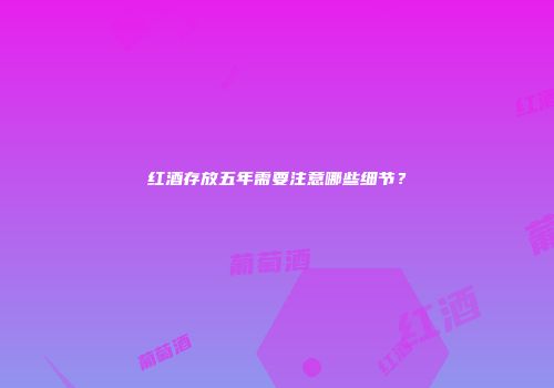 红酒存放五年需要注意哪些细节？