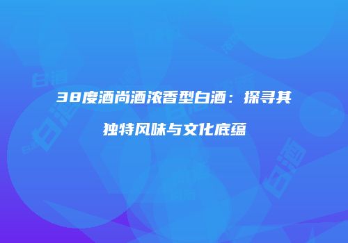 38度酒尚酒浓香型白酒：探寻其独特风味与文化底蕴