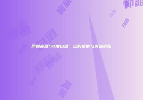 仰韶窖藏50度白酒：选购指南与价格解析