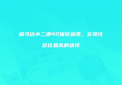 探寻店小二酒42度价格表，实现性价比最高的选择