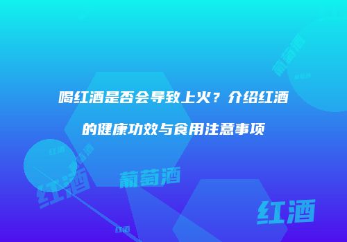 喝红酒是否会导致上火？介绍红酒的健康功效与食用注意事项