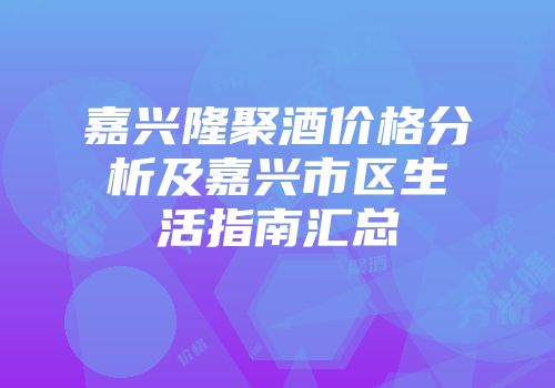 嘉兴隆聚酒价格分析及嘉兴市区生活指南汇总