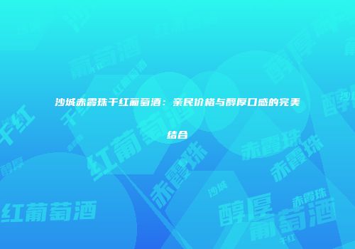 沙城赤霞珠干红葡萄酒：亲民价格与醇厚口感的完美结合