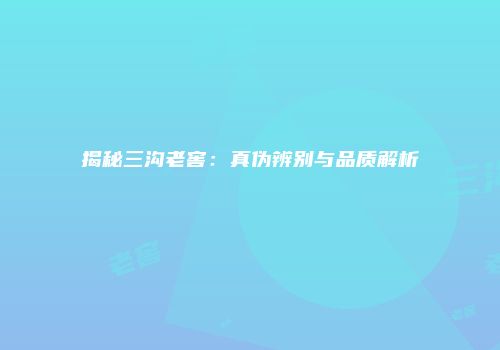揭秘三沟老窖：真伪辨别与品质解析