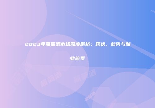2023年葡萄酒市场深度解析：现状、趋势与就业前景