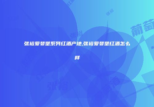 张裕爱斐堡系列红酒产地,张裕爱斐堡红酒怎么样