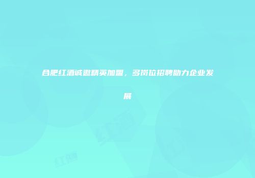 合肥红酒诚邀精英加盟，多岗位招聘助力企业发展