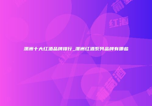 澳洲十大红酒品牌排行_澳洲红酒系列品牌有哪些