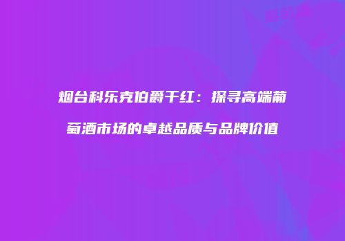 烟台科乐克伯爵干红：探寻高端葡萄酒市场的卓越品质与品牌价值